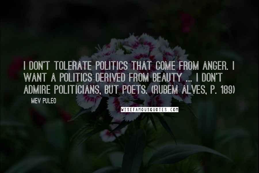 Mev Puleo Quotes: I don't tolerate politics that come from anger. I want a politics derived from beauty ... I don't admire politicians, but poets. (Rubem Alves, p. 189)