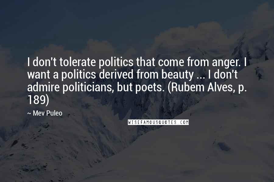 Mev Puleo Quotes: I don't tolerate politics that come from anger. I want a politics derived from beauty ... I don't admire politicians, but poets. (Rubem Alves, p. 189)