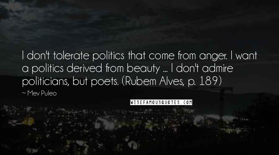 Mev Puleo Quotes: I don't tolerate politics that come from anger. I want a politics derived from beauty ... I don't admire politicians, but poets. (Rubem Alves, p. 189)