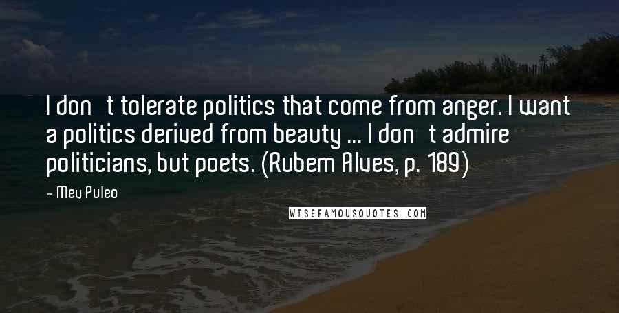 Mev Puleo Quotes: I don't tolerate politics that come from anger. I want a politics derived from beauty ... I don't admire politicians, but poets. (Rubem Alves, p. 189)