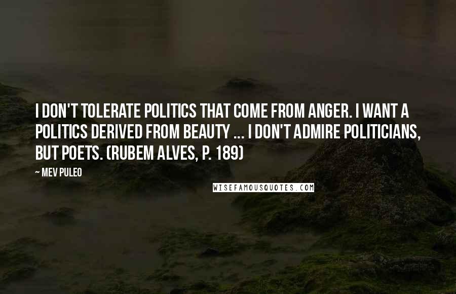 Mev Puleo Quotes: I don't tolerate politics that come from anger. I want a politics derived from beauty ... I don't admire politicians, but poets. (Rubem Alves, p. 189)