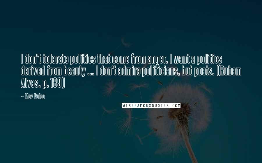 Mev Puleo Quotes: I don't tolerate politics that come from anger. I want a politics derived from beauty ... I don't admire politicians, but poets. (Rubem Alves, p. 189)