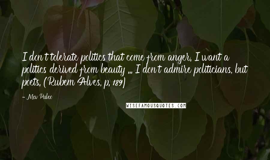 Mev Puleo Quotes: I don't tolerate politics that come from anger. I want a politics derived from beauty ... I don't admire politicians, but poets. (Rubem Alves, p. 189)