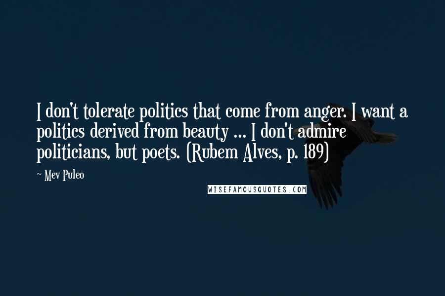 Mev Puleo Quotes: I don't tolerate politics that come from anger. I want a politics derived from beauty ... I don't admire politicians, but poets. (Rubem Alves, p. 189)