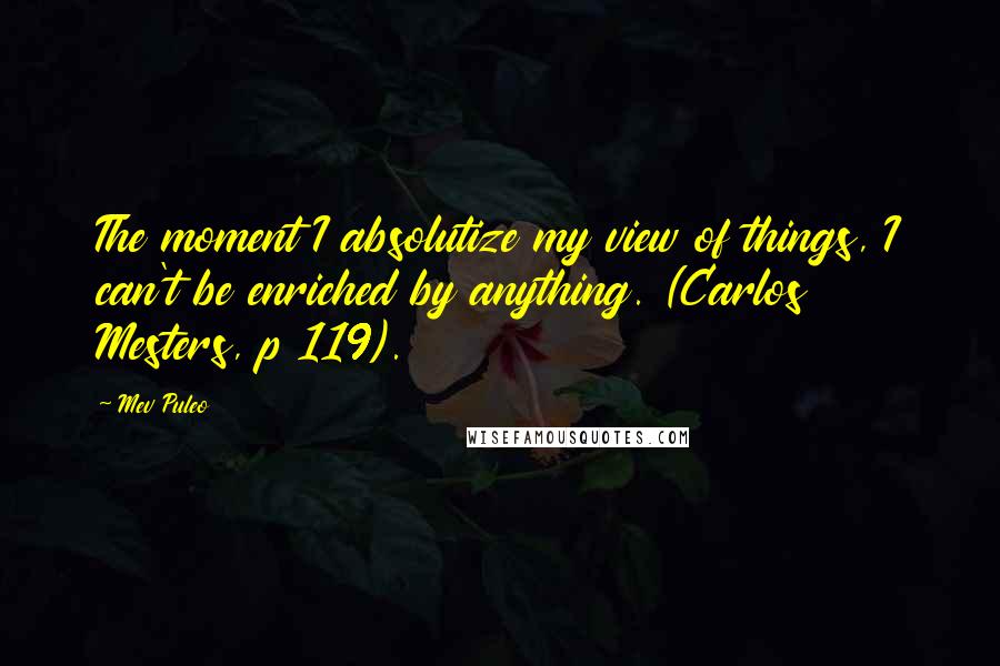 Mev Puleo Quotes: The moment I absolutize my view of things, I can't be enriched by anything. (Carlos Mesters, p 119).