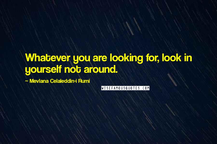 Mevlana Celaleddin-i Rumi Quotes: Whatever you are looking for, look in yourself not around.