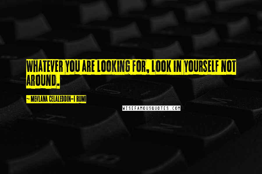 Mevlana Celaleddin-i Rumi Quotes: Whatever you are looking for, look in yourself not around.
