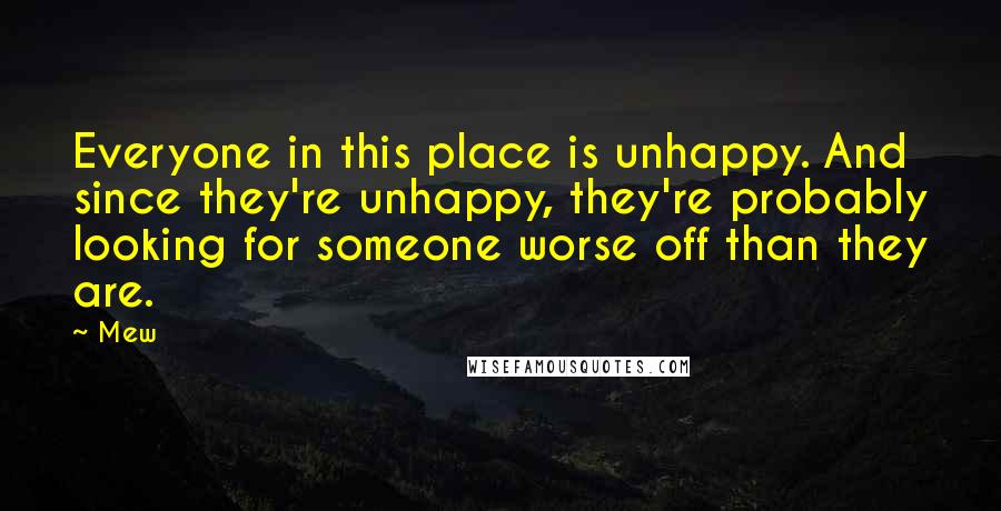 Mew Quotes: Everyone in this place is unhappy. And since they're unhappy, they're probably looking for someone worse off than they are.