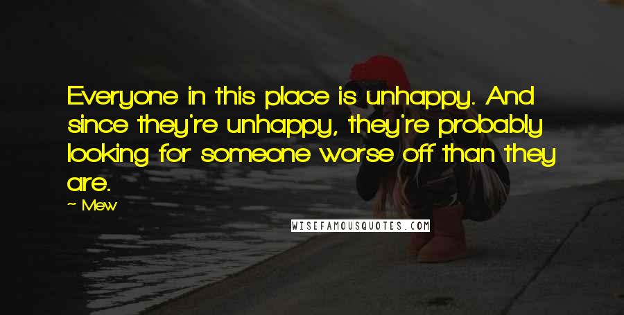 Mew Quotes: Everyone in this place is unhappy. And since they're unhappy, they're probably looking for someone worse off than they are.