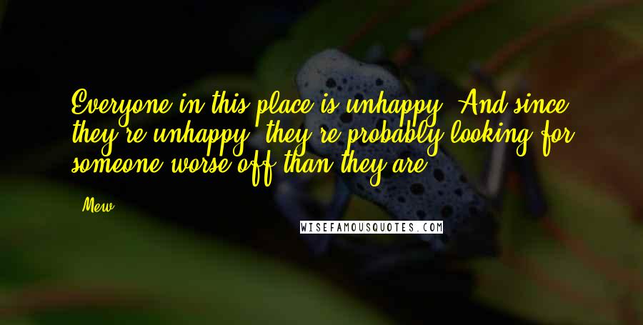 Mew Quotes: Everyone in this place is unhappy. And since they're unhappy, they're probably looking for someone worse off than they are.