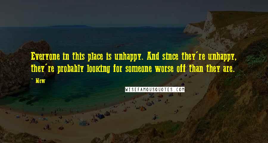 Mew Quotes: Everyone in this place is unhappy. And since they're unhappy, they're probably looking for someone worse off than they are.