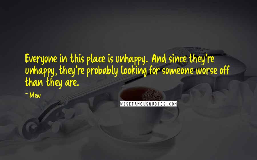 Mew Quotes: Everyone in this place is unhappy. And since they're unhappy, they're probably looking for someone worse off than they are.