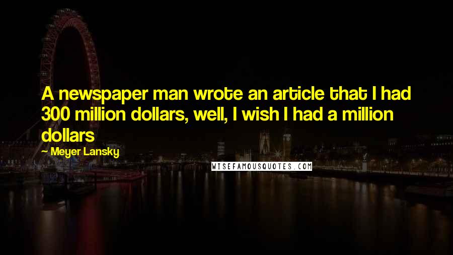 Meyer Lansky Quotes: A newspaper man wrote an article that I had 300 million dollars, well, I wish I had a million dollars