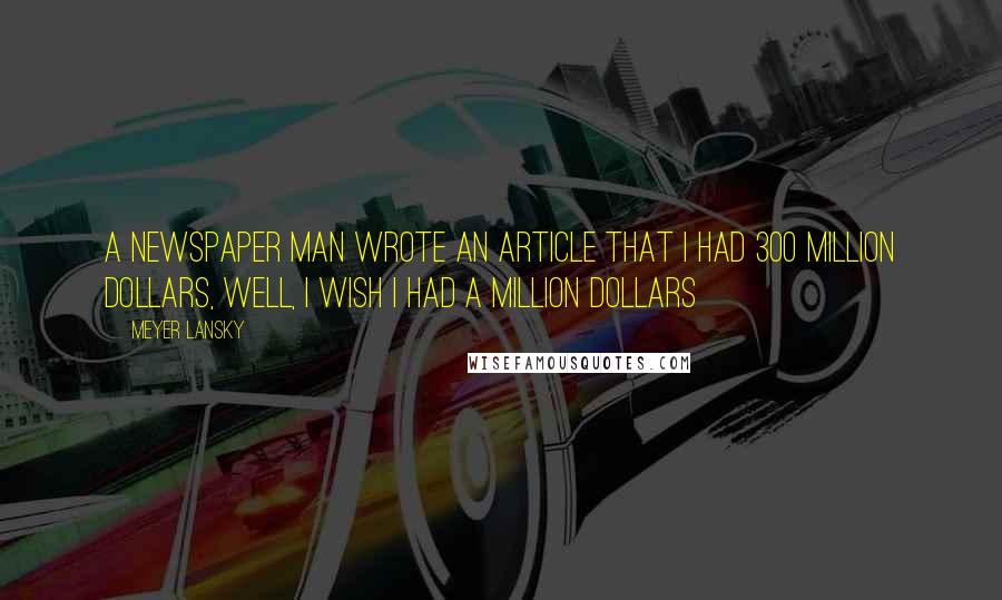 Meyer Lansky Quotes: A newspaper man wrote an article that I had 300 million dollars, well, I wish I had a million dollars