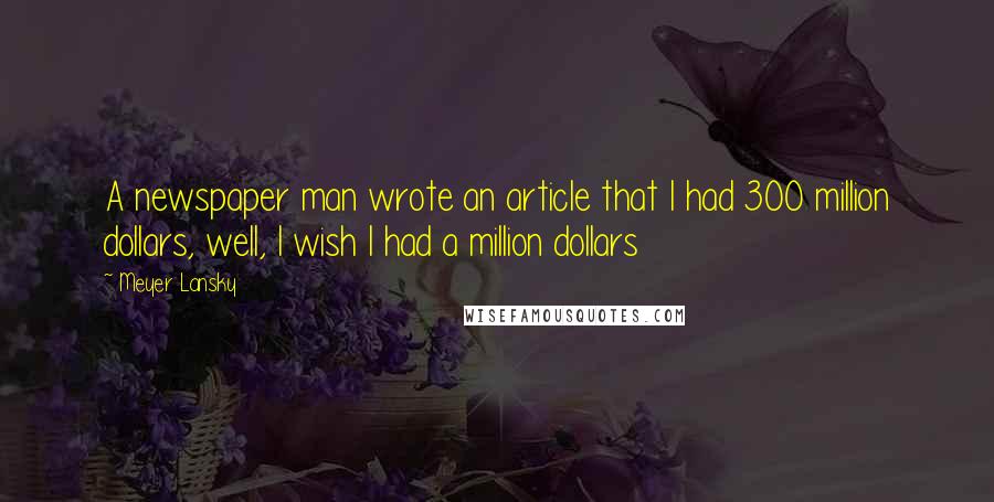 Meyer Lansky Quotes: A newspaper man wrote an article that I had 300 million dollars, well, I wish I had a million dollars