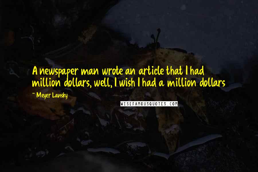 Meyer Lansky Quotes: A newspaper man wrote an article that I had 300 million dollars, well, I wish I had a million dollars