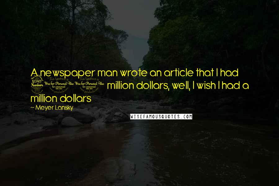 Meyer Lansky Quotes: A newspaper man wrote an article that I had 300 million dollars, well, I wish I had a million dollars