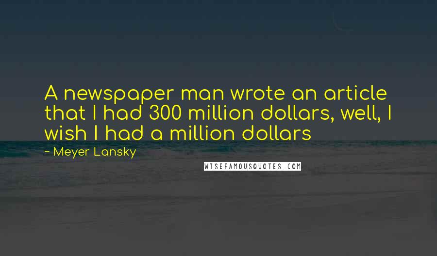 Meyer Lansky Quotes: A newspaper man wrote an article that I had 300 million dollars, well, I wish I had a million dollars