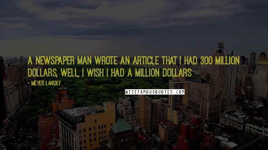 Meyer Lansky Quotes: A newspaper man wrote an article that I had 300 million dollars, well, I wish I had a million dollars