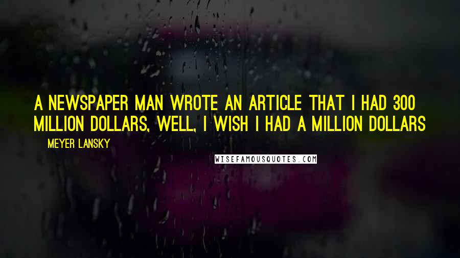 Meyer Lansky Quotes: A newspaper man wrote an article that I had 300 million dollars, well, I wish I had a million dollars