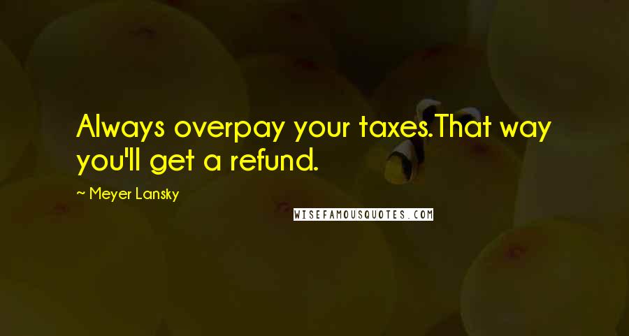 Meyer Lansky Quotes: Always overpay your taxes.That way you'll get a refund.