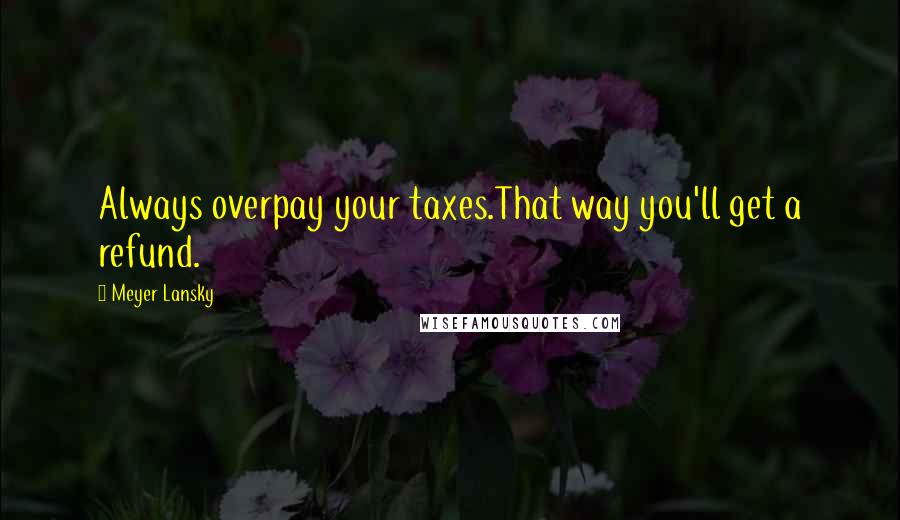 Meyer Lansky Quotes: Always overpay your taxes.That way you'll get a refund.