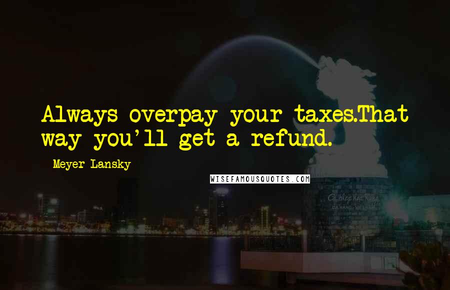 Meyer Lansky Quotes: Always overpay your taxes.That way you'll get a refund.