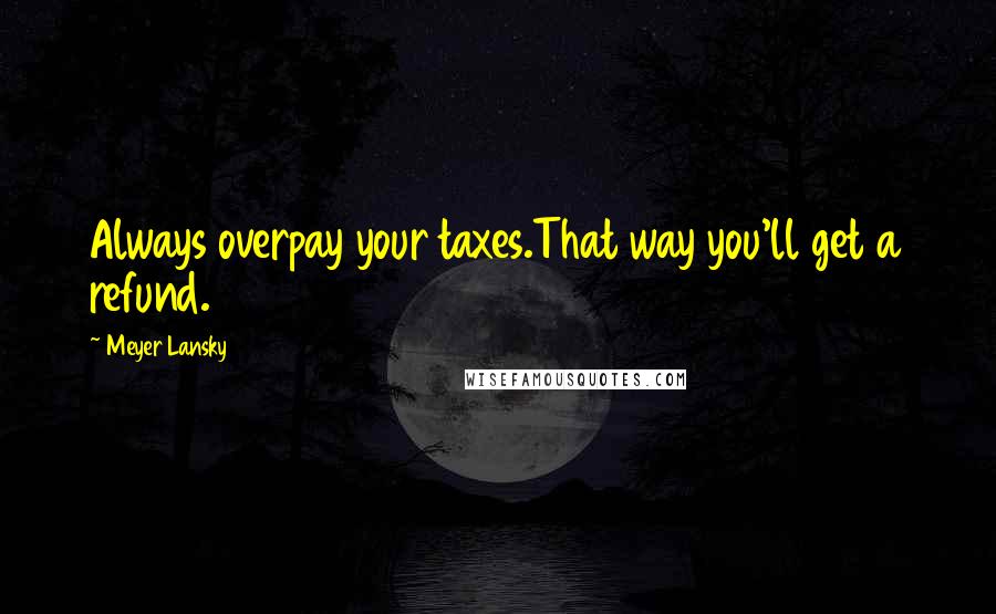 Meyer Lansky Quotes: Always overpay your taxes.That way you'll get a refund.