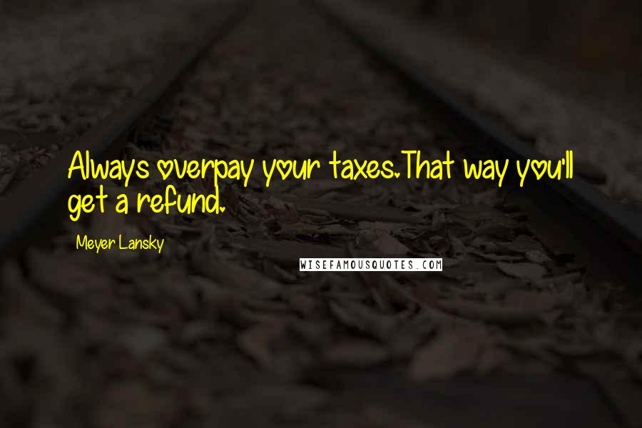 Meyer Lansky Quotes: Always overpay your taxes.That way you'll get a refund.