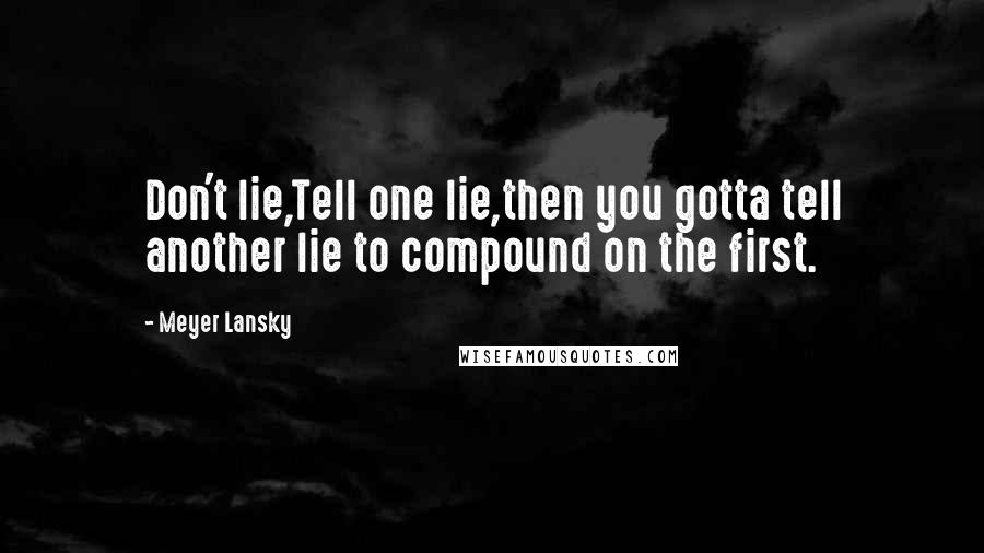 Meyer Lansky Quotes: Don't lie,Tell one lie,then you gotta tell another lie to compound on the first.