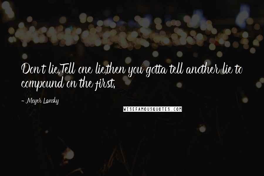 Meyer Lansky Quotes: Don't lie,Tell one lie,then you gotta tell another lie to compound on the first.
