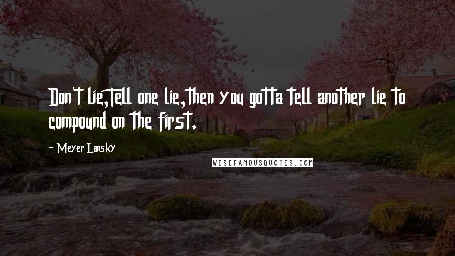 Meyer Lansky Quotes: Don't lie,Tell one lie,then you gotta tell another lie to compound on the first.