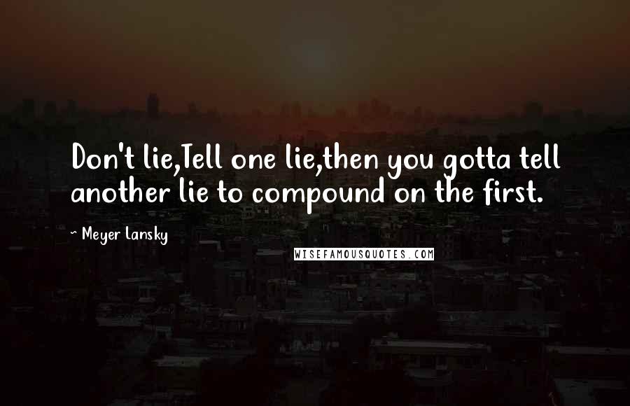 Meyer Lansky Quotes: Don't lie,Tell one lie,then you gotta tell another lie to compound on the first.
