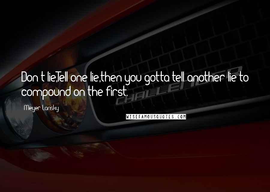 Meyer Lansky Quotes: Don't lie,Tell one lie,then you gotta tell another lie to compound on the first.