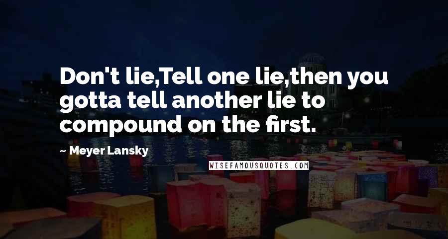 Meyer Lansky Quotes: Don't lie,Tell one lie,then you gotta tell another lie to compound on the first.