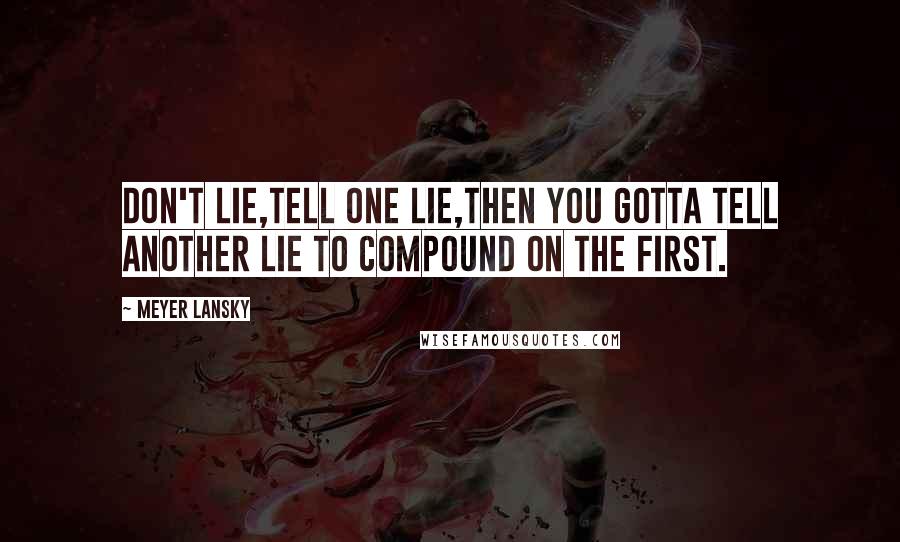 Meyer Lansky Quotes: Don't lie,Tell one lie,then you gotta tell another lie to compound on the first.