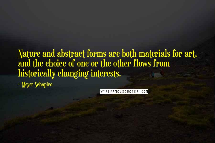 Meyer Schapiro Quotes: Nature and abstract forms are both materials for art, and the choice of one or the other flows from historically changing interests.