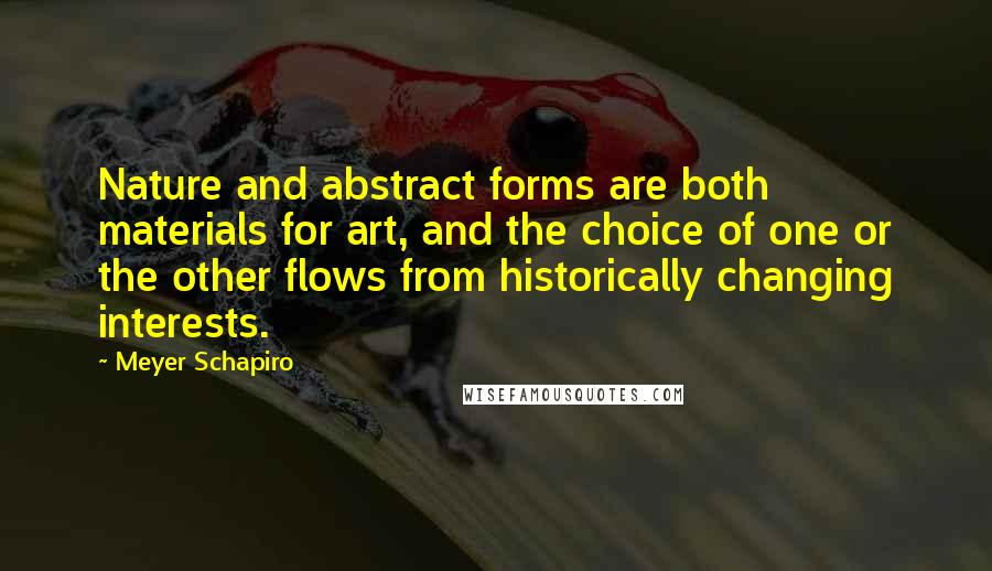 Meyer Schapiro Quotes: Nature and abstract forms are both materials for art, and the choice of one or the other flows from historically changing interests.