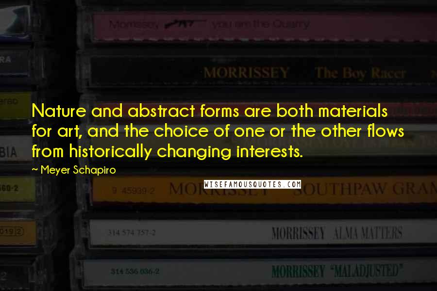 Meyer Schapiro Quotes: Nature and abstract forms are both materials for art, and the choice of one or the other flows from historically changing interests.