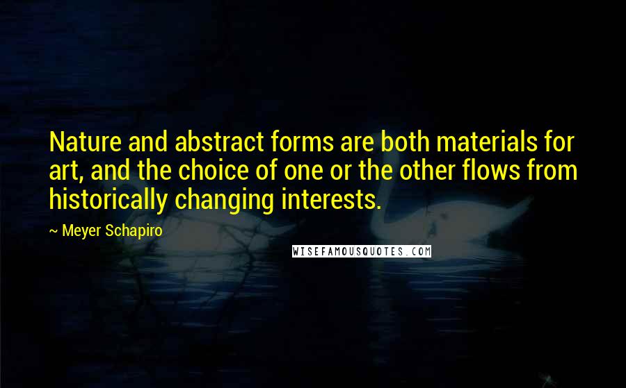 Meyer Schapiro Quotes: Nature and abstract forms are both materials for art, and the choice of one or the other flows from historically changing interests.