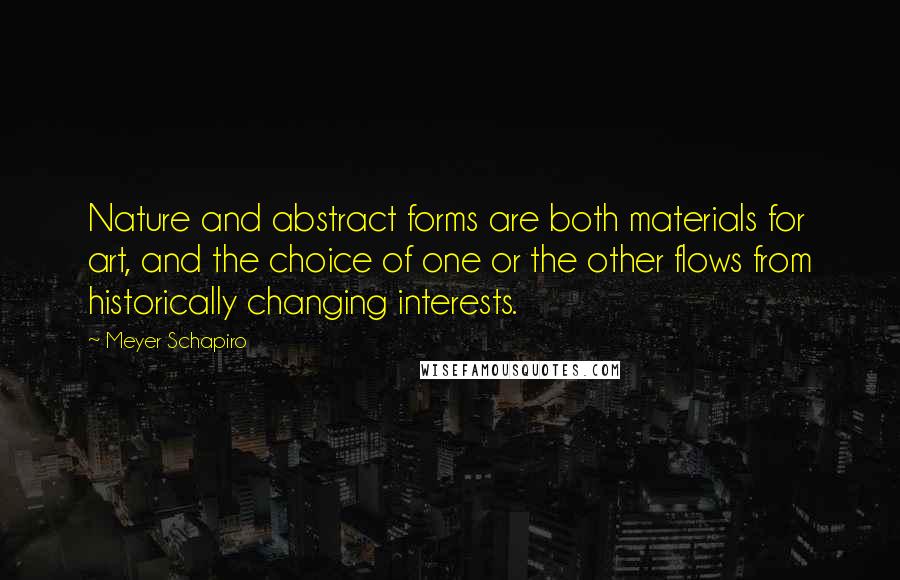 Meyer Schapiro Quotes: Nature and abstract forms are both materials for art, and the choice of one or the other flows from historically changing interests.