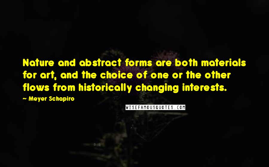 Meyer Schapiro Quotes: Nature and abstract forms are both materials for art, and the choice of one or the other flows from historically changing interests.