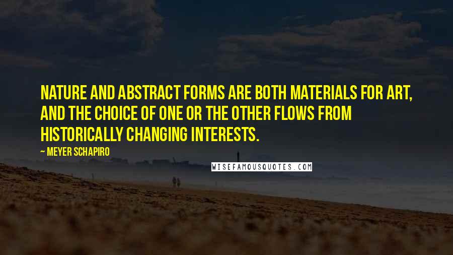 Meyer Schapiro Quotes: Nature and abstract forms are both materials for art, and the choice of one or the other flows from historically changing interests.