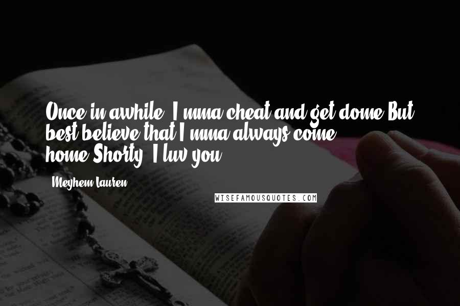 Meyhem Lauren Quotes: Once in awhile, I'mma cheat and get dome,But best believe that I'mma always come home.Shorty, I luv you.