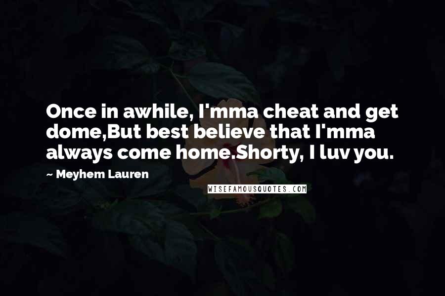 Meyhem Lauren Quotes: Once in awhile, I'mma cheat and get dome,But best believe that I'mma always come home.Shorty, I luv you.