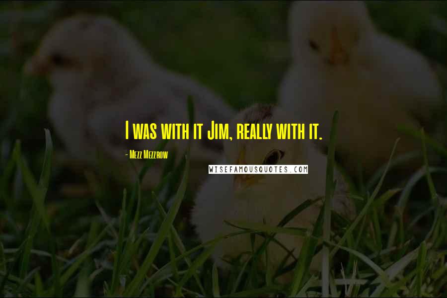 Mezz Mezzrow Quotes: I was with it Jim, really with it.