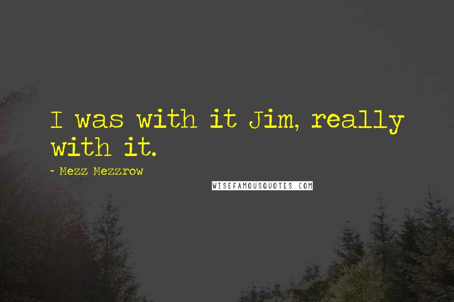 Mezz Mezzrow Quotes: I was with it Jim, really with it.