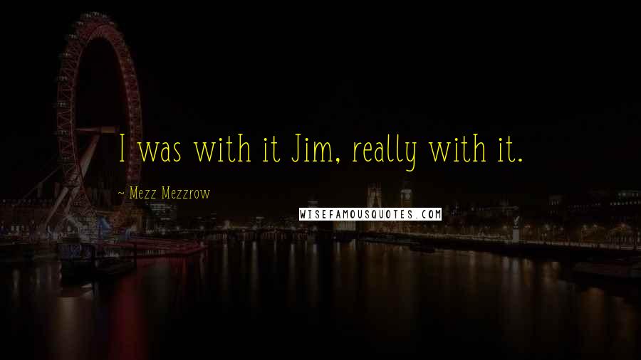 Mezz Mezzrow Quotes: I was with it Jim, really with it.