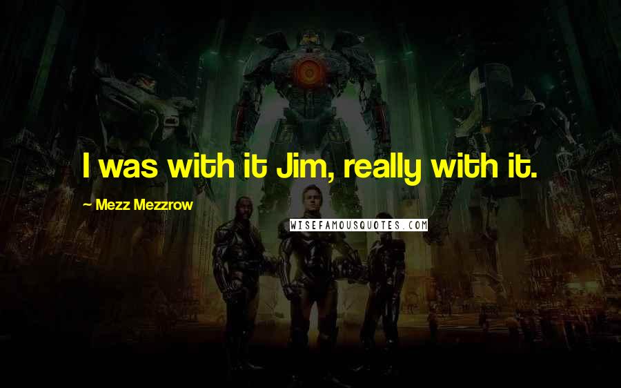 Mezz Mezzrow Quotes: I was with it Jim, really with it.