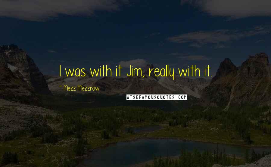 Mezz Mezzrow Quotes: I was with it Jim, really with it.